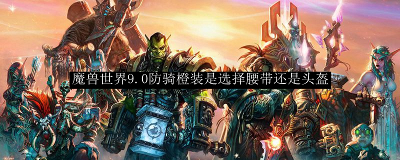 魔兽世界9.0防骑橙装是选择腰带还是头盔