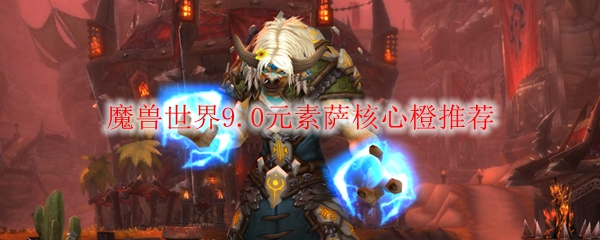 魔兽世界9.0元素萨核心橙推荐
