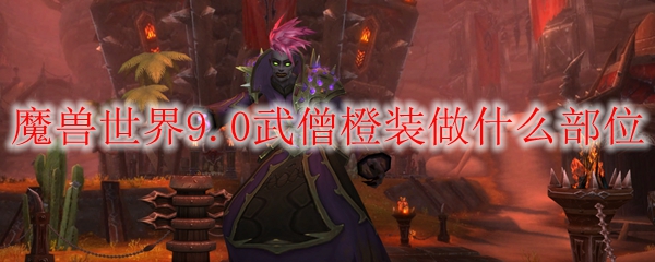 魔兽世界9.0武僧橙装做什么部位