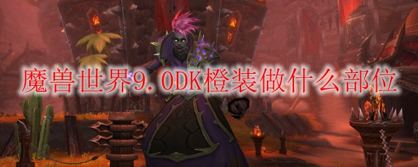 魔兽世界9.0DK橙装做什么部位