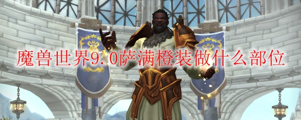 魔兽世界9.0萨满橙装做什么部位