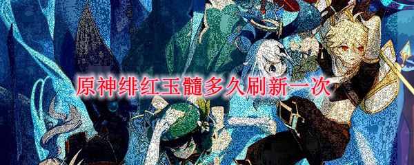 原神绯红玉髓多久刷新一次