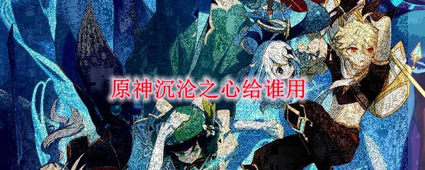 原神沉沦之心给谁用