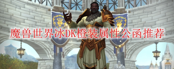魔兽世界冰DK橙装属性公函推荐