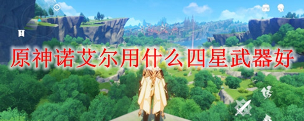 原神诺艾尔用什么四星武器好
