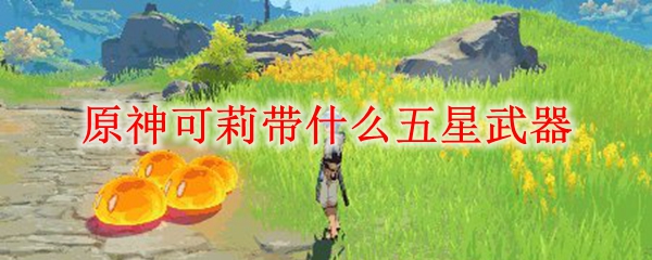 原神可莉带什么五星武器