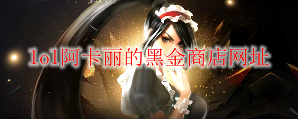 lol阿卡丽的黑金商店网址