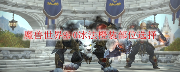 魔兽世界9.0冰法橙装部位选择