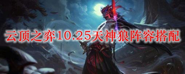 云顶之弈10.25天神狼阵容搭配