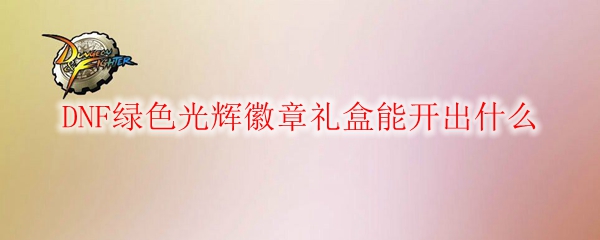 DNF绿色光辉徽章礼盒能开出什么