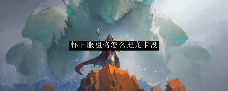 怀旧服祖格怎么把龙卡没