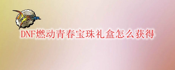 DNF燃动青春宝珠礼盒怎么获得