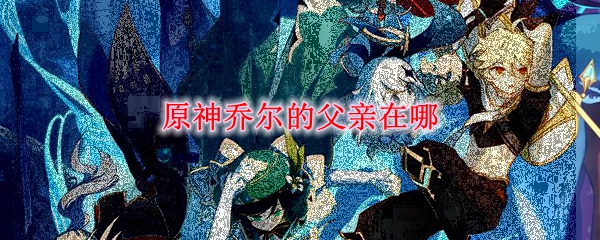 原神乔尔的父亲在哪