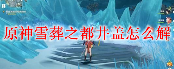 原神雪葬之都井盖怎么解