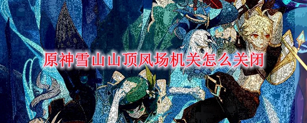 原神雪山山顶风场机关怎么关闭
