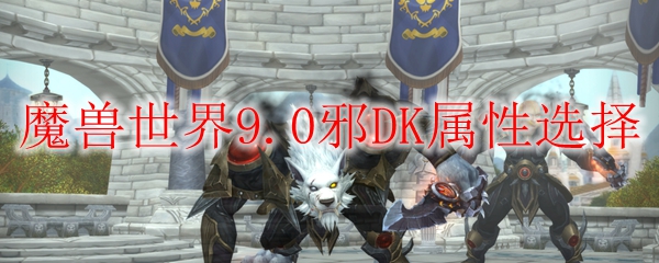 魔兽世界9.0邪DK属性选择