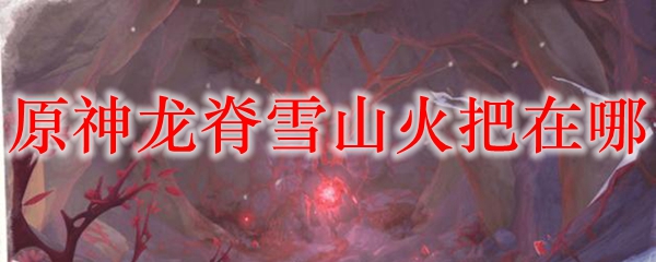 原神龙脊雪山火把在哪