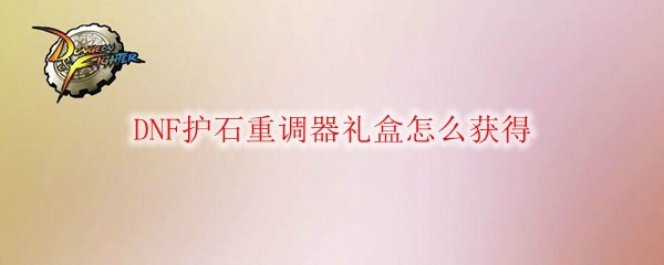 DNF护石重调器礼盒怎么获得