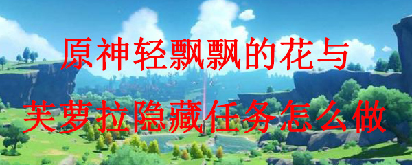 原神轻飘飘的花与芙萝拉隐藏任务怎么做