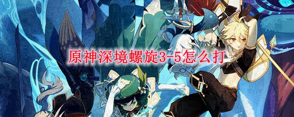 原神深境螺旋3-5怎么打
