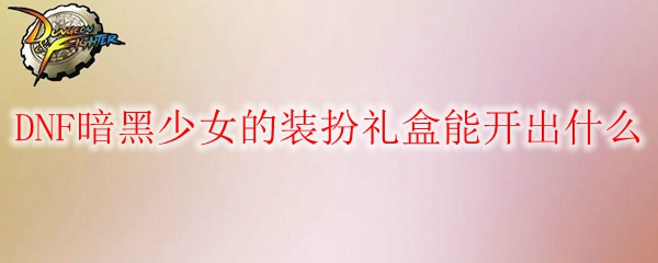 DNF暗黑少女的装扮礼盒能开出什么