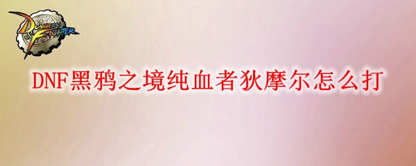 DNF黑鸦之境纯血者狄摩尔怎么打