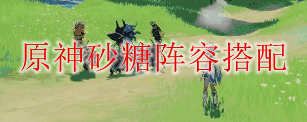 原神砂糖阵容推荐