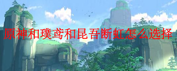 原神和璞鸢和昆吾断虹怎么选择