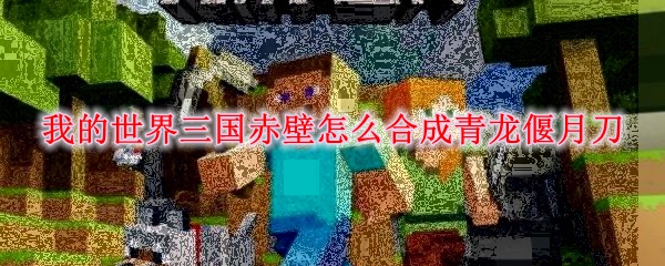 我的世界三国赤壁怎么合成青龙偃月刀