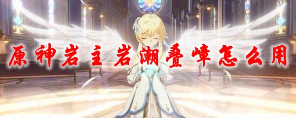 原神岩主岩潮叠嶂怎么用