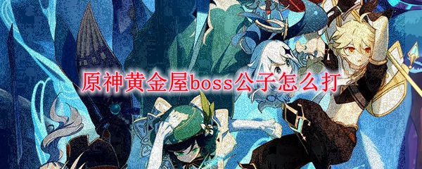 原神黄金屋boss公子怎么打