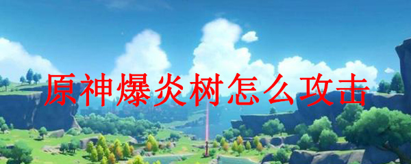 原神爆炎树怎么攻击