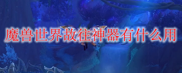 魔兽世界故往神器有什么用